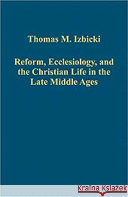Reform, Ecclesiology, and the Christian Life in the Late Middle Ages Thomas M. Izbicki   9780754659488 Ashgate Publishing Limited