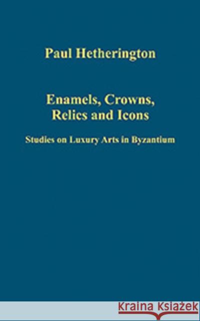 Enamels, Crowns, Relics and Icons: Studies on Luxury Arts in Byzantium Hetherington, Paul 9780754659501 Ashgate Publishing Limited