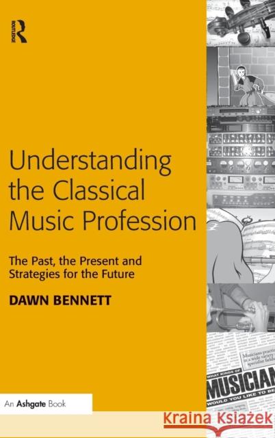 Understanding the Classical Music Profession: The Past, the Present and Strategies for the Future Bennett, Dawn Elizabeth 9780754659594