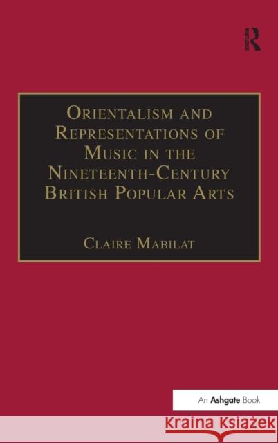 Orientalism and Representations of Music in the Nineteenth-Century British Popular Arts Claire Mabilat 9780754659624 ASHGATE PUBLISHING GROUP