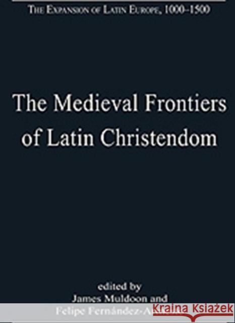 The Medieval Frontiers of Latin Christendom: Expansion, Contraction, Continuity Fernandez-Armesto, Felipe 9780754659730