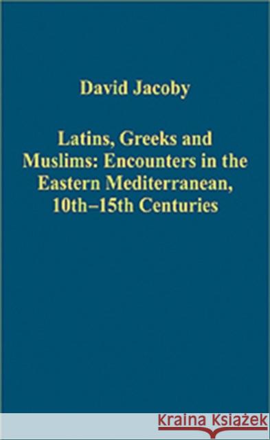 Latins, Greeks and Muslims: Encounters in the Eastern Mediterranean, 10th-15th Centuries David Jacoby   9780754659785 Ashgate Publishing Limited