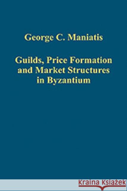 Guilds, Price Formation and Market Structures in Byzantium George C. Maniatis 9780754659914 ASHGATE PUBLISHING GROUP