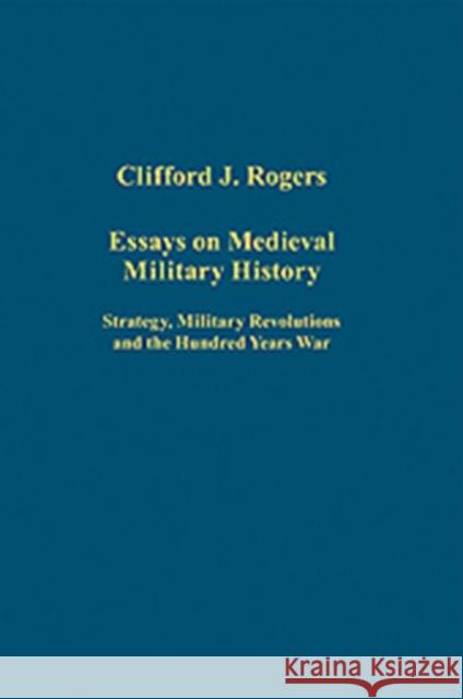 Essays on Medieval Military History: Strategy, Military Revolutions and the Hundred Years War Rogers, Clifford J. 9780754659969 SOS FREE STOCK
