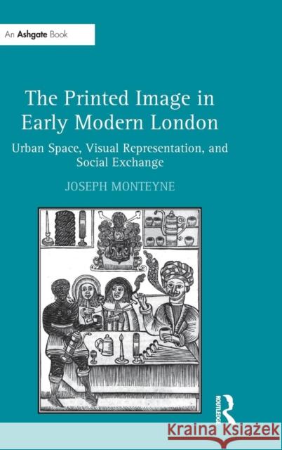 The Printed Image in Early Modern London: Urban Space, Visual Representation, and Social Exchange Monteyne, Joseph 9780754660194 Ashgate Publishing Limited