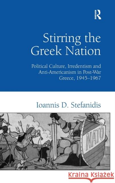 Stirring the Greek Nation: Political Culture, Irredentism and Anti-Americanism in Post-War Greece, 1945-1967 Stefanidis, Ioannis 9780754660590