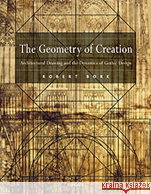 The Geometry of Creation: Architectural Drawing and the Dynamics of Gothic Design Bork, Robert 9780754660620 