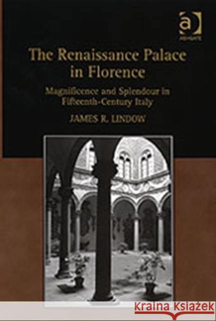 The Renaissance Palace in Florence: Magnificence and Splendour in Fifteenth-Century Italy Lindow, Jamesr 9780754660927 Ashgate Publishing Limited