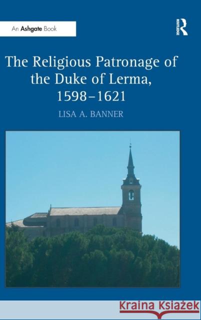 The Religious Patronage of the Duke of Lerma, 1598-1621  9780754661207 Ashgate Publishing Limited