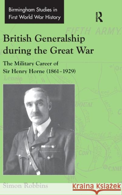 British Generalship During the Great War: The Military Career of Sir Henry Horne (1861-1929) Robbins, Simon 9780754661276 Birmingham Studies in First World War History