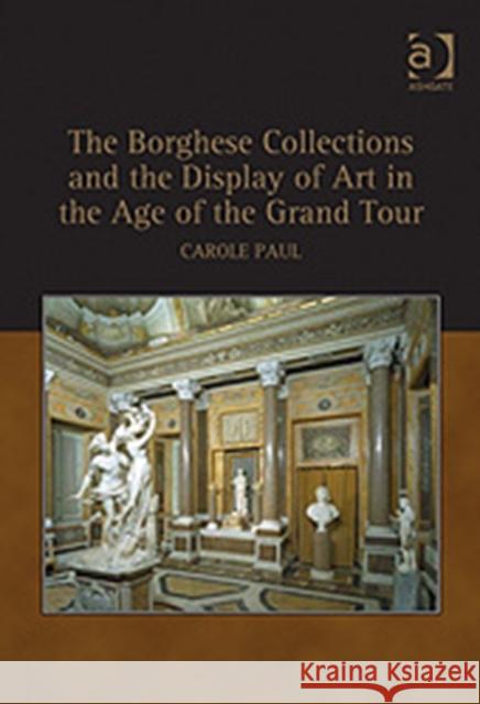 Borghese Collections and the Display of Art in the Age of the Grand Tour Paul, Carole 9780754661344 ASHGATE PUBLISHING GROUP