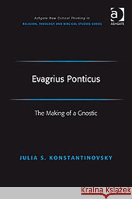 Evagrius Ponticus: The Making of a Gnostic Konstantinovsky, Julia 9780754662655