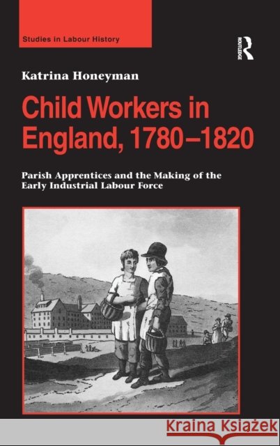 Child Workers in England, 1780-1820: Parish Apprentices and the Making of the Early Industrial Labour Force Honeyman, Katrina 9780754662723 ASHGATE PUBLISHING GROUP