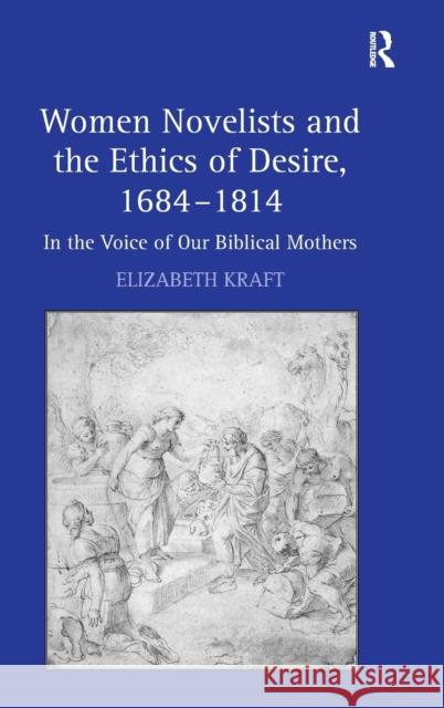 Women Novelists and the Ethics of Desire, 1684-1814: In the Voice of Our Biblical Mothers Kraft, Elizabeth 9780754662808 Ashgate Publishing Limited