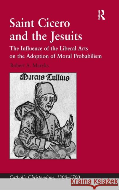 Saint Cicero and the Jesuits: The Influence of the Liberal Arts on the Adoption of Moral Probabilism Maryks, Robert Aleksander 9780754662938
