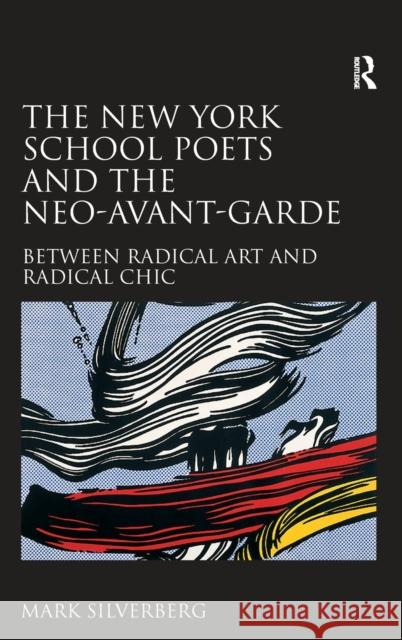 The New York School Poets and the Neo-Avant-Garde: Between Radical Art and Radical Chic Silverberg, Mark 9780754662983