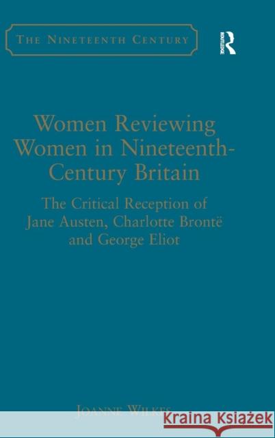 Women Reviewing Women in Nineteenth-Century Britain: The Critical Reception of Jane Austen, Charlotte Brontë and George Eliot Wilkes, Joanne 9780754663362