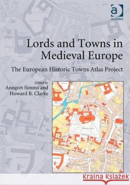 Lords and Towns in Medieval Europe: The European Historic Towns Atlas Project Anngret Simms Howard B. Clarke  9780754663546