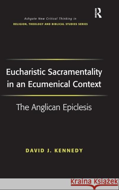 Eucharistic Sacramentality in an Ecumenical Context: The Anglican Epiclesis Kennedy, David J. 9780754663768 ASHGATE PUBLISHING GROUP