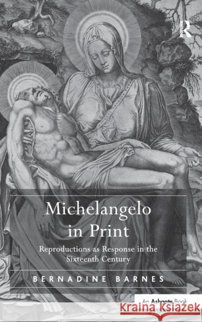 Michelangelo in Print: Reproductions as Response in the Sixteenth Century Barnes, Bernadine 9780754663782 0