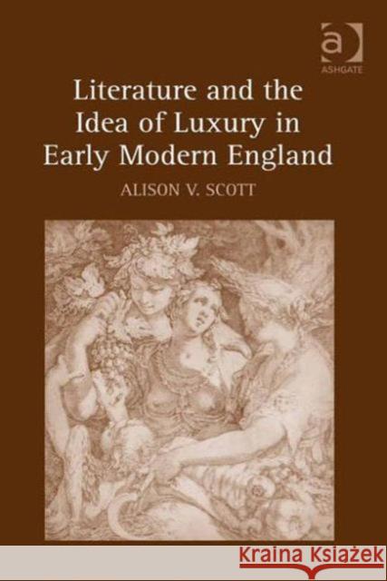 Literature and the Idea of Luxury in Early Modern England Alison V. Scott   9780754664031 Ashgate Publishing Limited