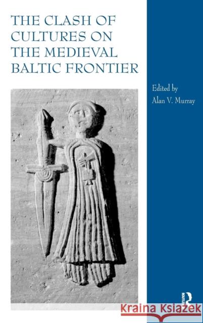 The Clash of Cultures on the Medieval Baltic Frontier Alan V Murray 9780754664833