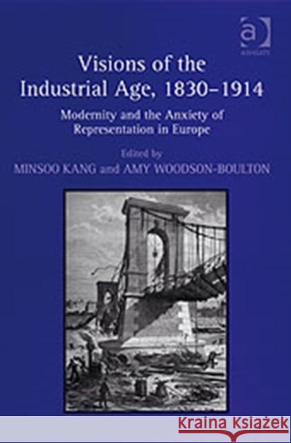 Visions of the Industrial Age, 1830-1914: Modernity and the Anxiety of Representation in Europe Woodson-Boulton, Amy 9780754664888