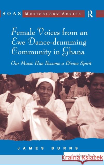 Female Voices from an Ewe Dance-drumming Community in Ghana : Our Music Has Become a Divine Spirit James Burns 9780754664956