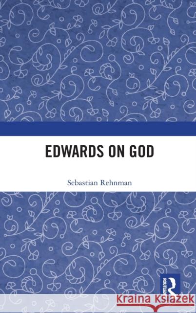 Edwards on God Sebastian Rehnman 9780754665298 Routledge
