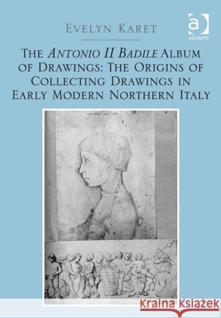 The Antonio II Badile Album of Drawings: The Origins of Collecting Drawings in Early Modern Northern Italy Evelyn Karet   9780754665717 Ashgate Publishing Limited