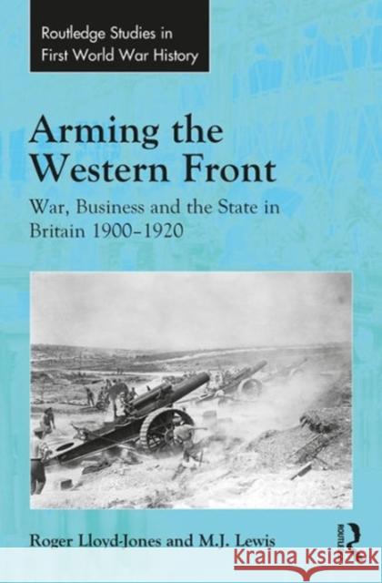 Arming the Western Front: War, Business and the State in Britain 1900-1920 Lloyd-Jones, Roger 9780754666134 Routledge