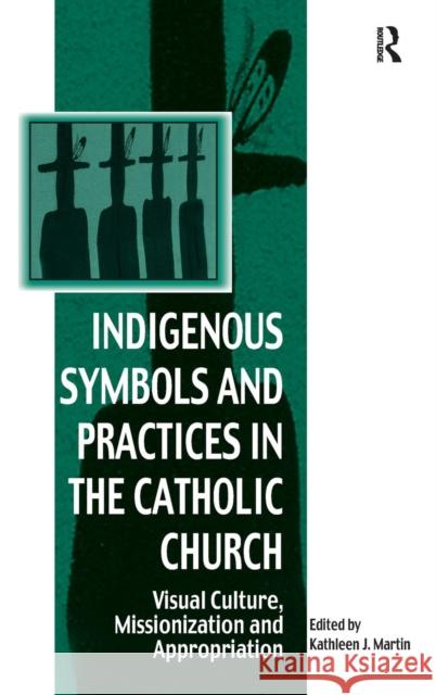 Indigenous Symbols and Practices in the Catholic Church: Visual Culture, Missionization and Appropriation Martin, Kathleen J. 9780754666318