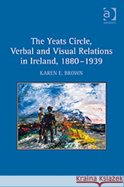 The Yeats Circle, Verbal and Visual Relations in Ireland, 1880-1939 Karen E. Brown   9780754666448 Ashgate Publishing Limited