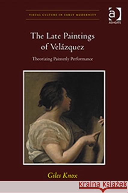 The Late Paintings of Velázquez: Theorizing Painterly Performance Knox, Giles 9780754666776