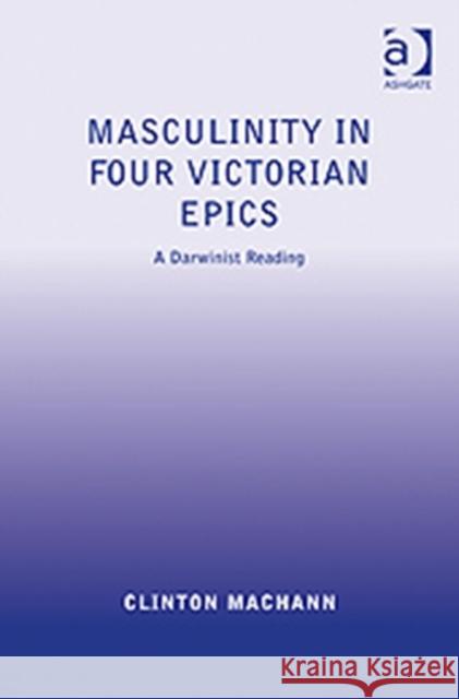 Masculinity in Four Victorian Epics: A Darwinist Reading Machann, Clinton 9780754666875