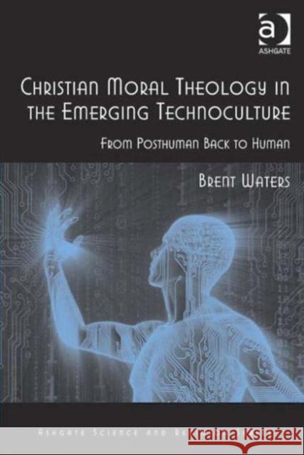 Christian Moral Theology in the Emerging Technoculture: From Posthuman Back to Human Waters, Brent 9780754666912