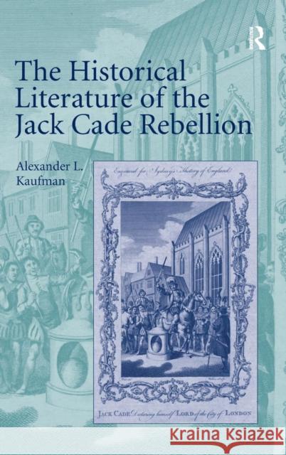 The Historical Literature of the Jack Cade Rebellion Alexander L. Kaufman   9780754667032