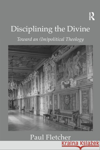 Disciplining the Divine: Toward an (Im)Political Theology Fletcher, Paul 9780754667223 ASHGATE PUBLISHING