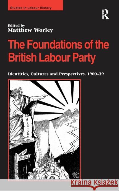 The Foundations of the British Labour Party: Identities, Cultures and Perspectives, 1900-39 Worley, Matthew 9780754667315