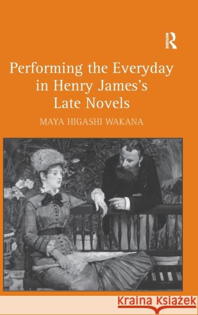 Performing the Everyday in Henry James's Late Novels Maya Higashi Wakana 9780754667445