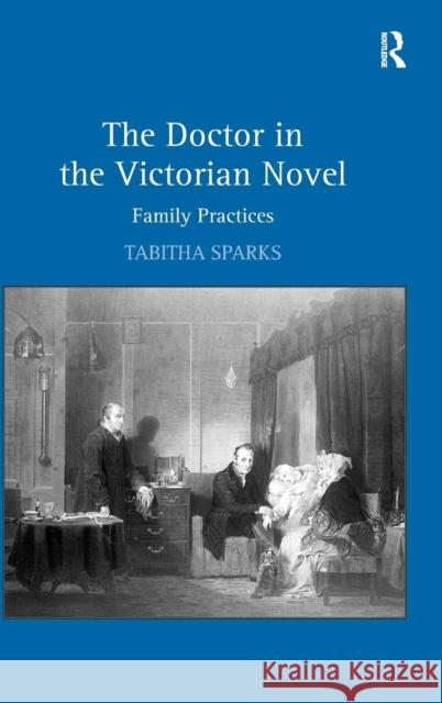 The Doctor in the Victorian Novel: Family Practices Sparks, Tabitha 9780754668022