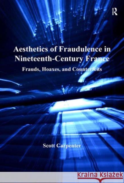 Aesthetics of Fraudulence in Nineteenth-Century France: Frauds, Hoaxes, and Counterfeits Carpenter, Scott 9780754668077 Ashgate Publishing Limited