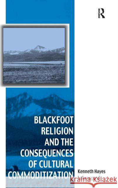 Blackfoot Religion and the Consequences of Cultural Commoditization Kenneth Hayes Lokensgard   9780754668268 Ashgate Publishing Limited