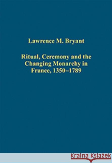 Ritual, Ceremony and the Changing Monarchy in France, 1350-1789 Lawrence M. Bryant   9780754668466 Ashgate Publishing Limited