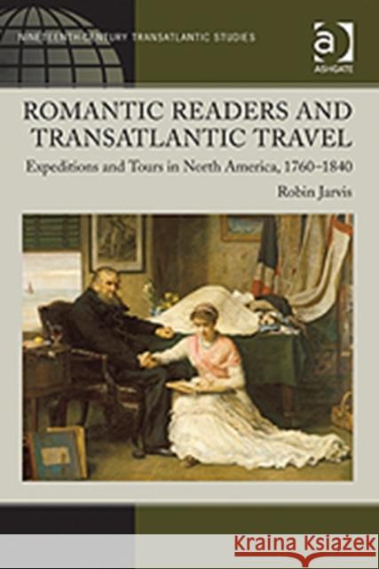 Romantic Readers and Transatlantic Travel: Expeditions and Tours in North America, 1760-1840 Jarvis, Robin 9780754668602 Ashgate Publishing Limited
