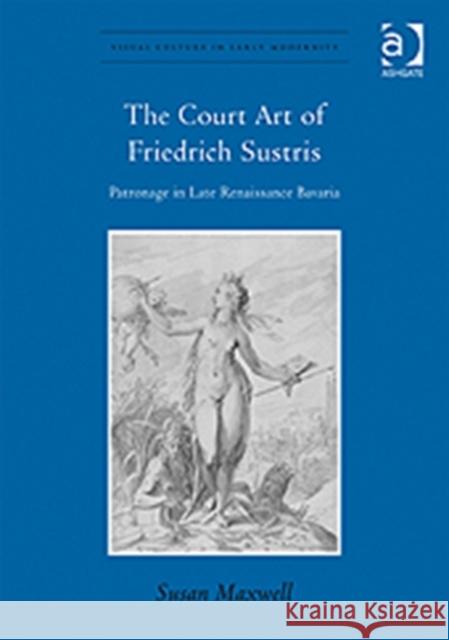 The Court Art of Friedrich Sustris: Patronage in Late Renaissance Bavaria Maxwell, Susan 9780754668879 Ashgate Publishing Limited