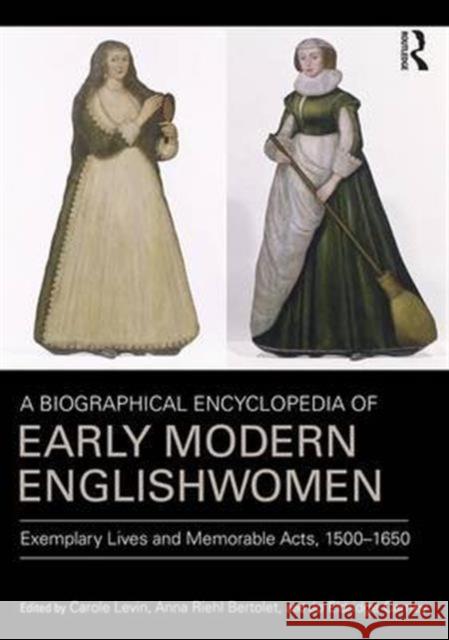 A Biographical Encyclopedia of Early Modern Englishwomen: Exemplary Lives and Memorable Acts, 1500-1650 Carole Levin Anna Riehl Bertolet Jo Eldridge Carney 9780754669005