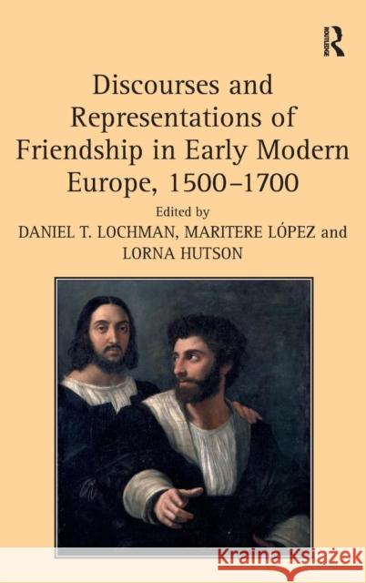 Discourses and Representations of Friendship in Early Modern Europe, 1500-1700 Daniel T. Lochman Maritere Lopez Lorna Hutson 9780754669036