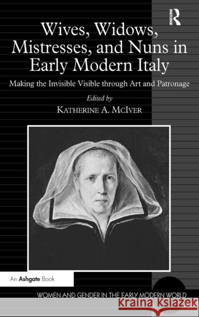 Wives, Widows, Mistresses, and Nuns in Early Modern Italy: Making the Invisible Visible through Art and Patronage McIver, Katherine a. 9780754669531 Ashgate Publishing Limited