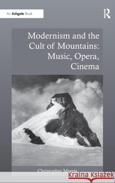 Modernism and the Cult of Mountains: Music, Opera, Cinema Christopher Morris   9780754669708 Ashgate Publishing Limited